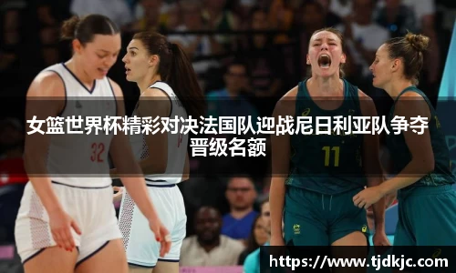 女篮世界杯精彩对决法国队迎战尼日利亚队争夺晋级名额