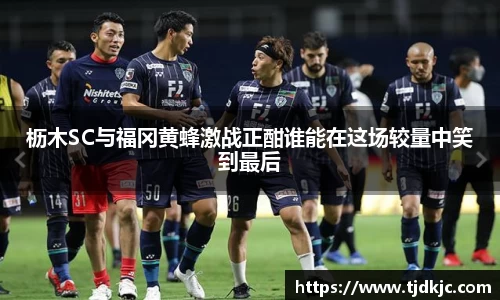 枥木SC与福冈黄蜂激战正酣谁能在这场较量中笑到最后