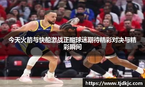 今天火箭与快船激战正酣球迷期待精彩对决与精彩瞬间